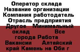 Оператор склада › Название организации ­ Компания-работодатель › Отрасль предприятия ­ Другое › Минимальный оклад ­ 19 000 - Все города Работа » Вакансии   . Алтайский край,Камень-на-Оби г.